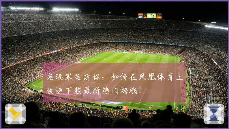 老玩家告诉你，如何在凤凰体育上快速下载最新热门游戏！