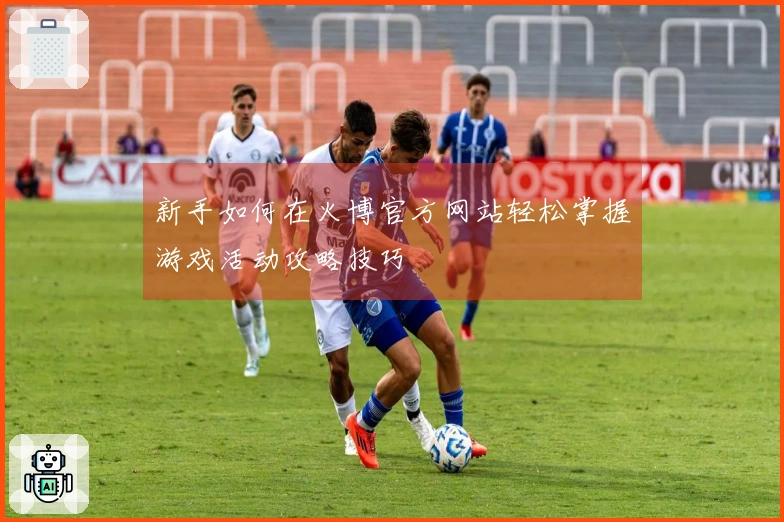 新手如何在火博官方网站轻松掌握游戏活动攻略技巧