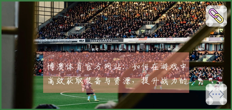 博澳体育官方网站：如何在游戏中高效获取装备与资源，提升战力的独特技巧
