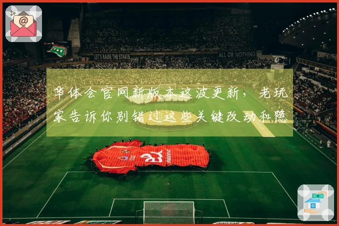 华体会官网新版本这波更新，老玩家告诉你别错过这些关键改动和隐藏福利！