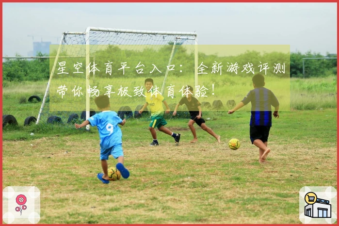 星空体育平台入口：全新游戏评测带你畅享极致体育体验！