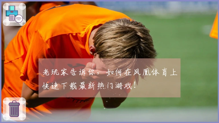 老玩家告诉你，如何在凤凰体育上快速下载最新热门游戏！