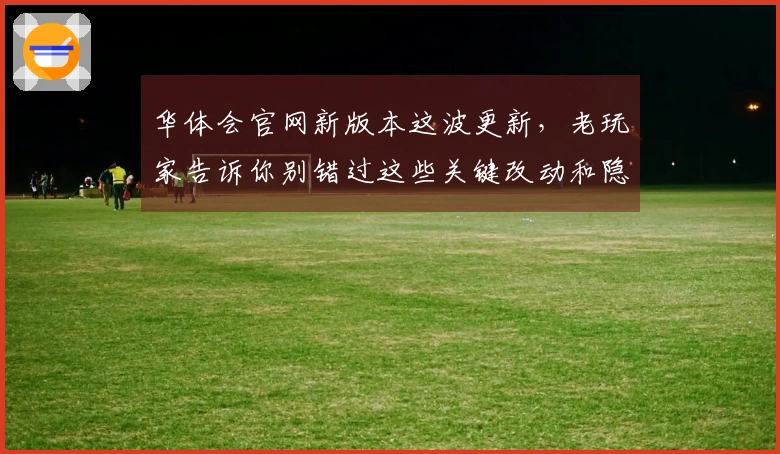 华体会官网新版本这波更新，老玩家告诉你别错过这些关键改动和隐藏福利！