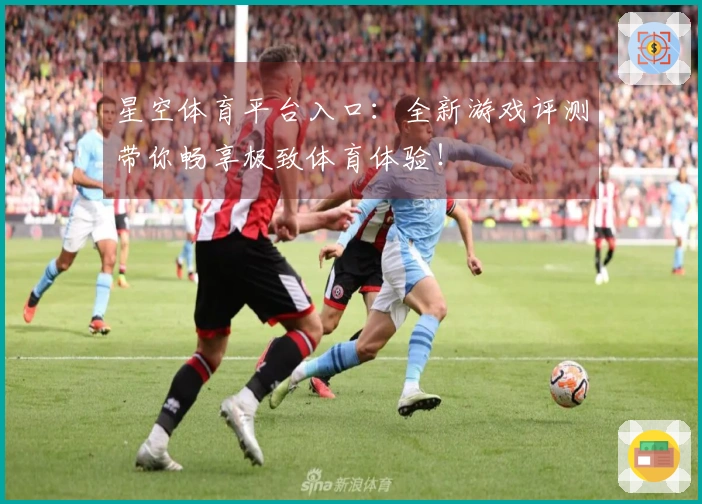 星空体育平台入口：全新游戏评测带你畅享极致体育体验！